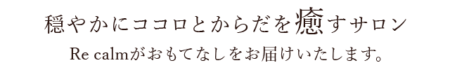 穏やかにココロとからだを癒すサロン Re calmがおもてなしをお届けいたします。