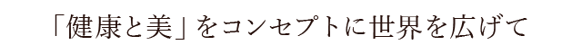 「健康と美」をコンセプトに世界を広げて