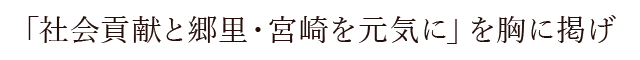 「社会貢献と郷里・宮崎を元気に」を胸に掲げ